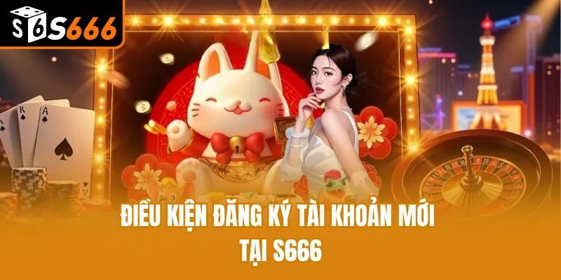 Điều kiện đăng ký tài khoản mới tại S666