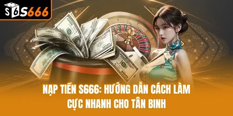 Nạp Tiền S666: Hướng Dẫn Cách Làm Cực Nhanh Cho Tân Binh