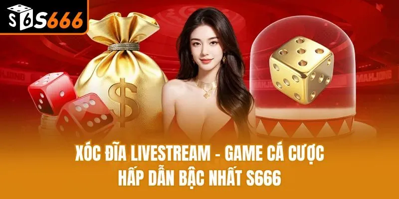 Xóc Đĩa Livestream - Game Cá Cược Hấp Dẫn Bậc Nhất S666